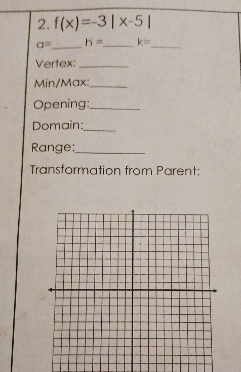 f(x)=-3|x-5|
a= _ h= _  k= _ 
Vertex:_ 
Min/Max:_ 
Opening:_ 
Domain:_ 
Range:_ 
Transformation from Parent: