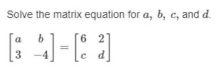 Solve the matrix equation for a, b, c, and d.
beginbmatrix a&b 3&-4endbmatrix =beginbmatrix 6&2 c&dendbmatrix