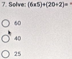 Solve: (6* 5)+(20/ 2)= *
60
40
25