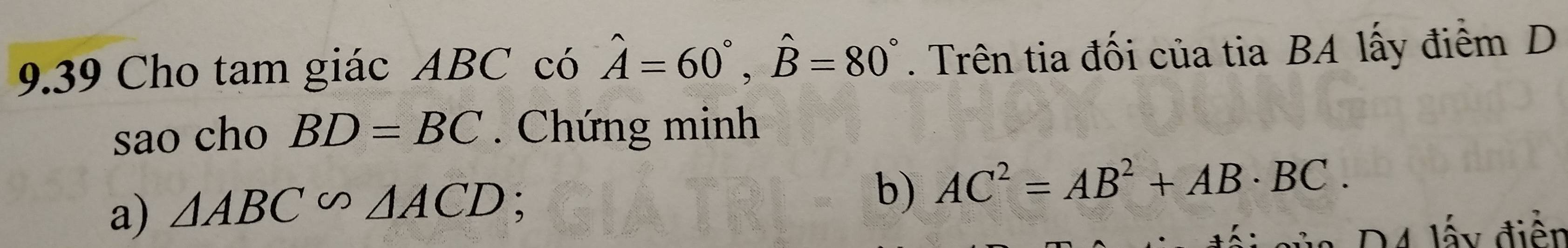 9.39 Cho tam giác ABC có hat A=60°, hat B=80°. Trên tia đối của tia BA lấy điểm D 
sao cho BD=BC. Chứng minh 
a) △ ABC∽ △ ACD
b) AC^2=AB^2+AB· BC. 
* D 4 lấy điễn