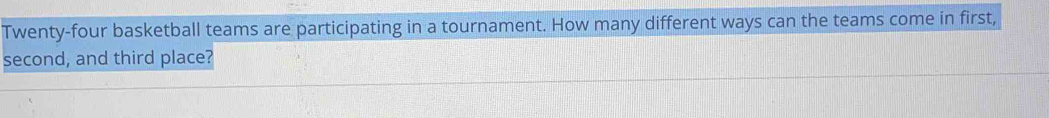 Twenty-four basketball teams are participating in a tournament. How many different ways can the teams come in first, 
second, and third place?