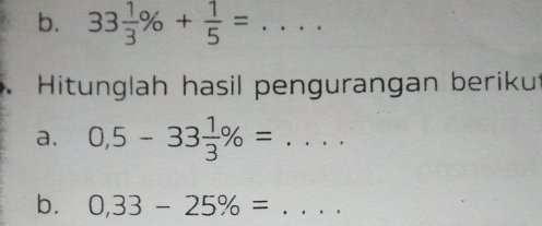 33 1/3 % + 1/5 = _ .. 
Hitunglah hasil pengurangan beriku 
a. 0,5-33 1/3 % = _ 
b. 0,33-25% = _