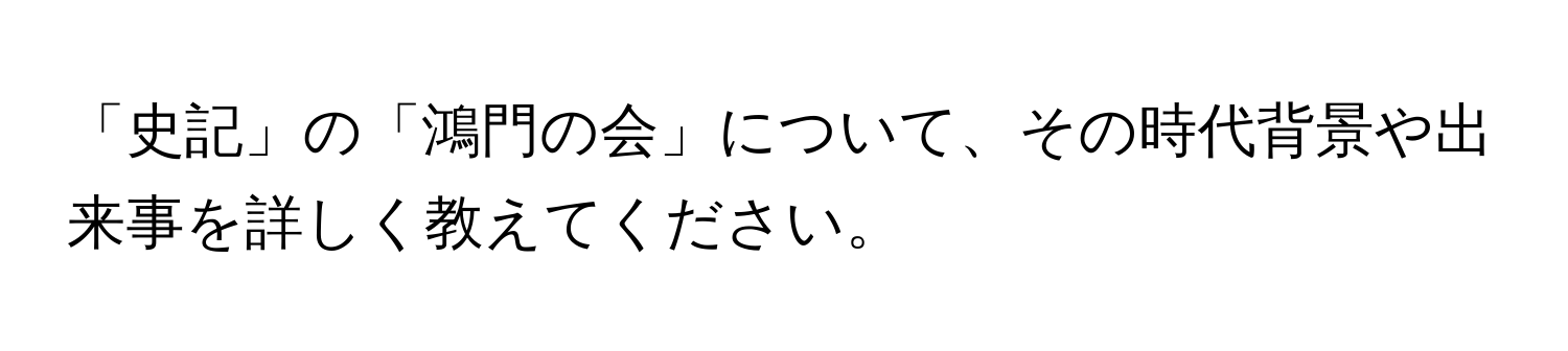 「史記」の「鴻門の会」について、その時代背景や出来事を詳しく教えてください。