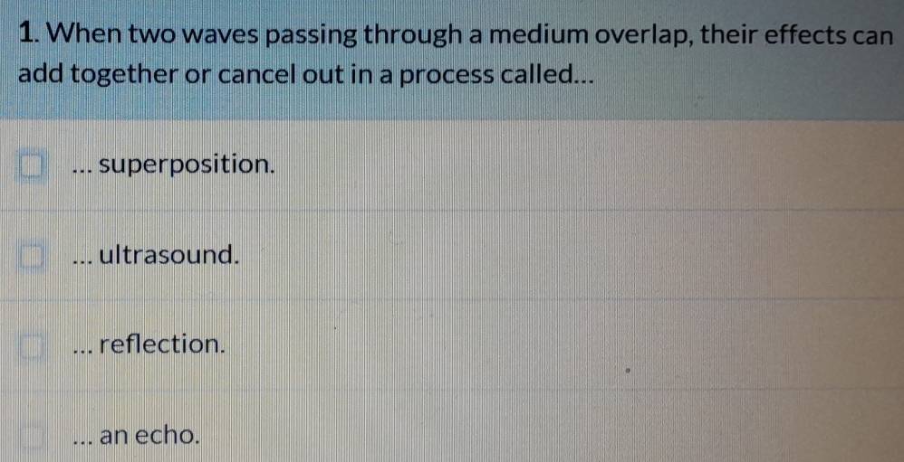 When two waves passing through a medium overlap, their effects can
add together or cancel out in a process called...
superposition.
ultrasound.
reflection.
an echo.