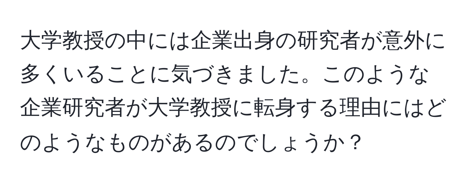 大学教授の中には企業出身の研究者が意外に多くいることに気づきました。このような企業研究者が大学教授に転身する理由にはどのようなものがあるのでしょうか？