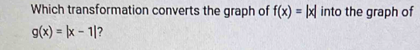 Which transformation converts the graph of f(x)=|x| into the graph of
g(x)=|x-1| ?