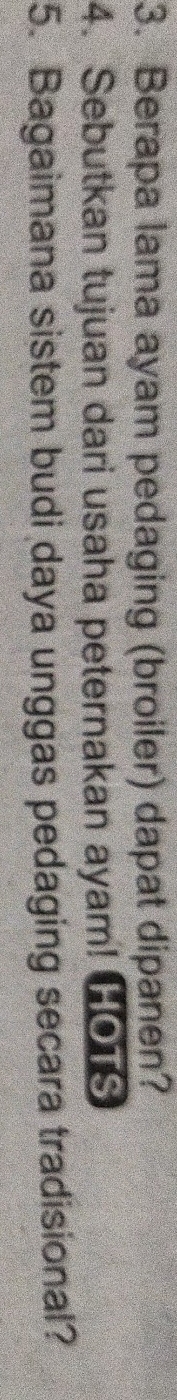Berapa lama ayam pedaging (broiler) dapat dipanen? 
4. Sebutkan tujuan dari usaha peternakan ayam! HO1S 
5. Bagaimana sistem budi daya unggas pedaging secara tradisional?