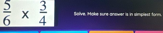 _  5/6 *  3/4  Solve. Make sure answer is in simplest form.