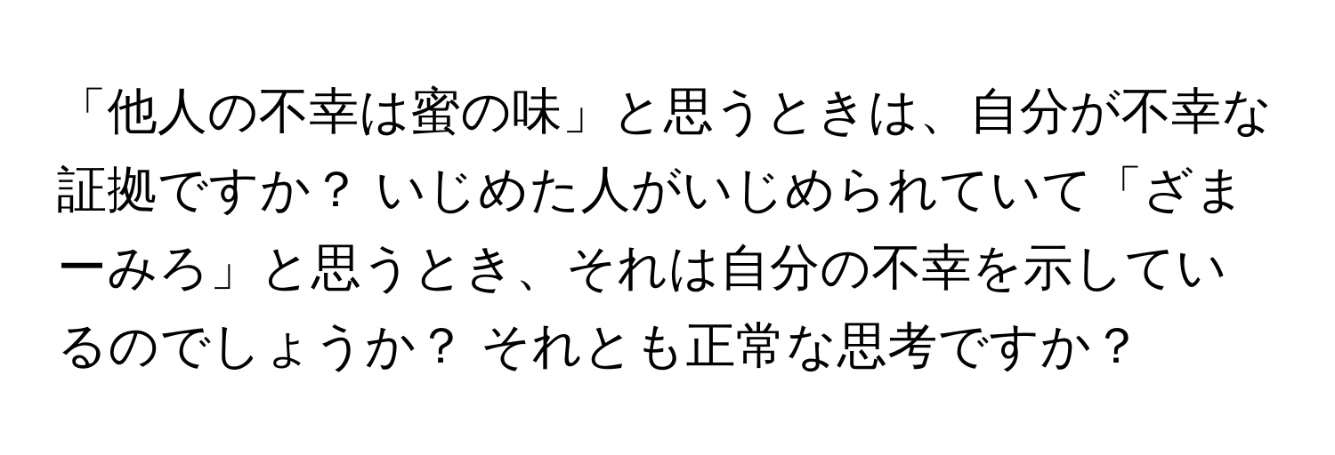 「他人の不幸は蜜の味」と思うときは、自分が不幸な証拠ですか？ いじめた人がいじめられていて「ざまーみろ」と思うとき、それは自分の不幸を示しているのでしょうか？ それとも正常な思考ですか？