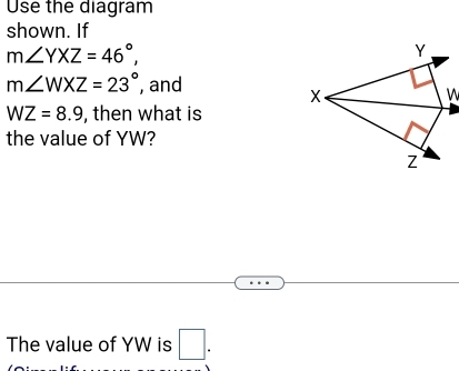 Use the diagram 
shown. If
m∠ YXZ=46°,
m∠ WXZ=23° , and
WZ=8.9 , then what is 
the value of YW? 
The value of YW is □.