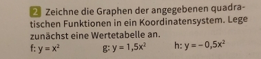 Zeichne die Graphen der angegebenen quadra-
tischen Funktionen in ein Koordinatensystem. Lege
zunächst eine Wertetabelle an.
f: y=x^2 g: y=1,5x^2 h: y=-0,5x^2