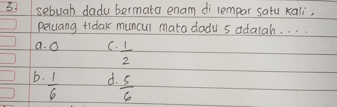 sebuah dadu bermata enam di lempar satu kali,
peluang tidak muncul mata dadu 5 adalah. . . .
a. O C.  1/2 
b.  1/6 
d.  5/6 