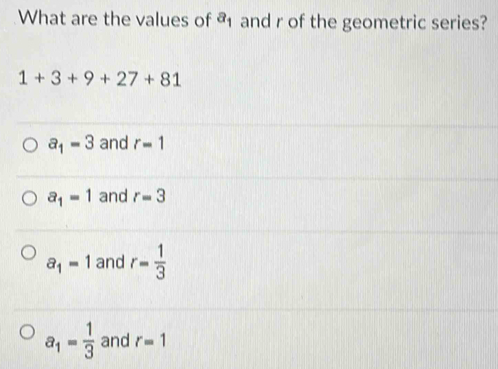 What are the values of a_1 and r of the geometric series?
1+3+9+27+81
a_1=3 and r=1
a_1=1 and r=3
a_1=1 and r= 1/3 
a_1= 1/3  and r=1