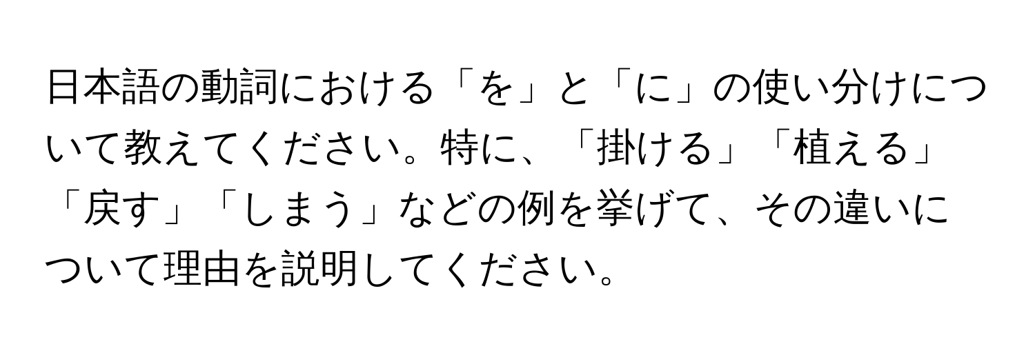 日本語の動詞における「を」と「に」の使い分けについて教えてください。特に、「掛ける」「植える」「戻す」「しまう」などの例を挙げて、その違いについて理由を説明してください。