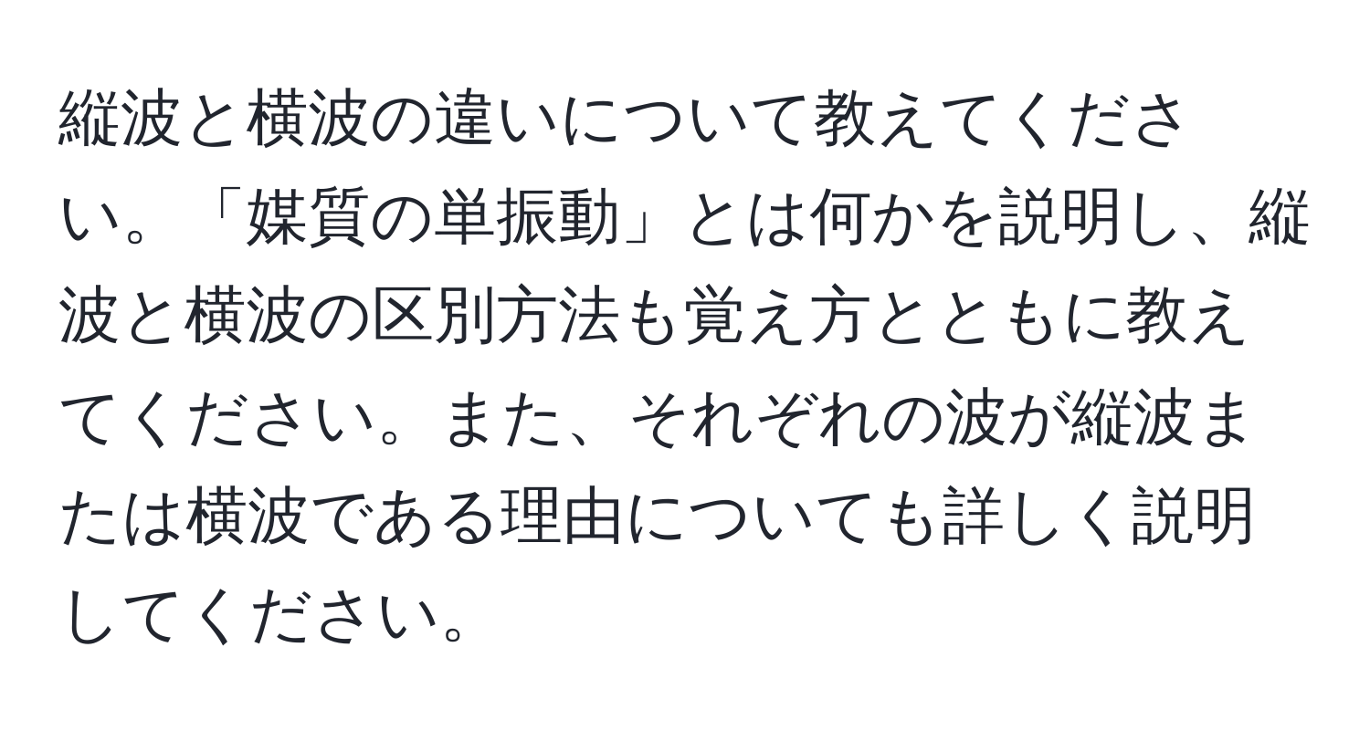 縦波と横波の違いについて教えてください。「媒質の単振動」とは何かを説明し、縦波と横波の区別方法も覚え方とともに教えてください。また、それぞれの波が縦波または横波である理由についても詳しく説明してください。