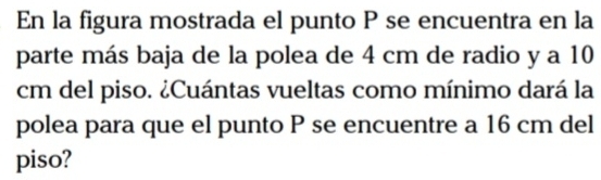 En la figura mostrada el punto P se encuentra en la 
parte más baja de la polea de 4 cm de radio y a 10
cm del piso. ¿Cuántas vueltas como mínimo dará la 
polea para que el punto P se encuentre a 16 cm del 
piso?