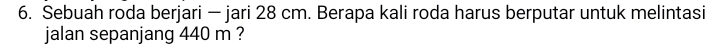 Sebuah roda berjari — jari 28 cm. Berapa kali roda harus berputar untuk melintasi 
jalan sepanjang 440 m ?