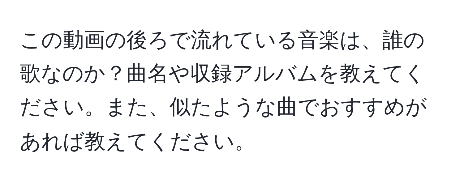 この動画の後ろで流れている音楽は、誰の歌なのか？曲名や収録アルバムを教えてください。また、似たような曲でおすすめがあれば教えてください。