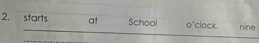 starts at School o'clock. nine 
_ 
_