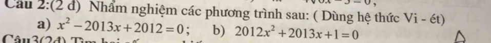 Cầu 2:(2 đ) Nhẩm nghiệm các phương trình sau: ( Dùng hệ thức 1 - ét) 
a) x^2-2013x+2012=0; b) 2012x^2+2013x+1=0
Câu 30đ