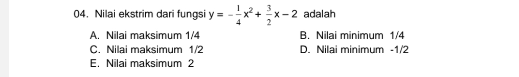 Nilai ekstrim dari fungsi y=- 1/4 x^2+ 3/2 x-2 adalah
A. Nilai maksimum 1/4 B. Nilai minimum 1/4
C. Nilai maksimum 1/2 D. Nilai minimum -1/2
E. Nilai maksimum 2