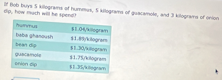 If Bob buys 5 kilograms of hummus, 5 kilograms of guacamole, and 3 kilograms of onion 
dip, how much will he spend?