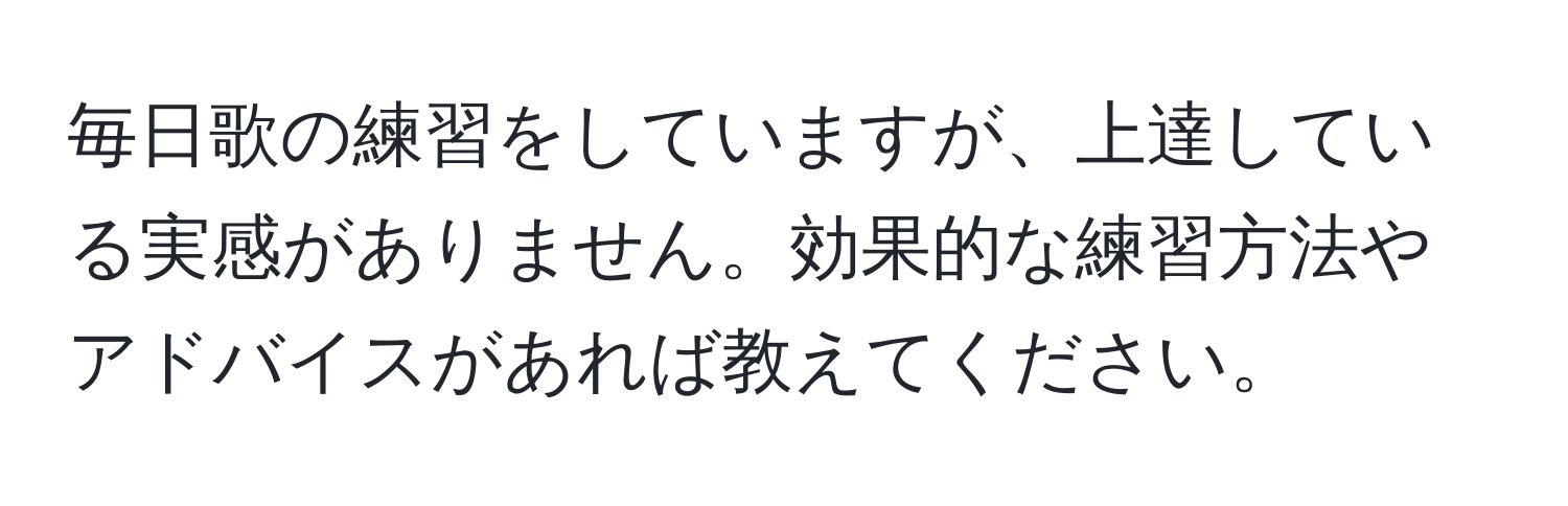 毎日歌の練習をしていますが、上達している実感がありません。効果的な練習方法やアドバイスがあれば教えてください。