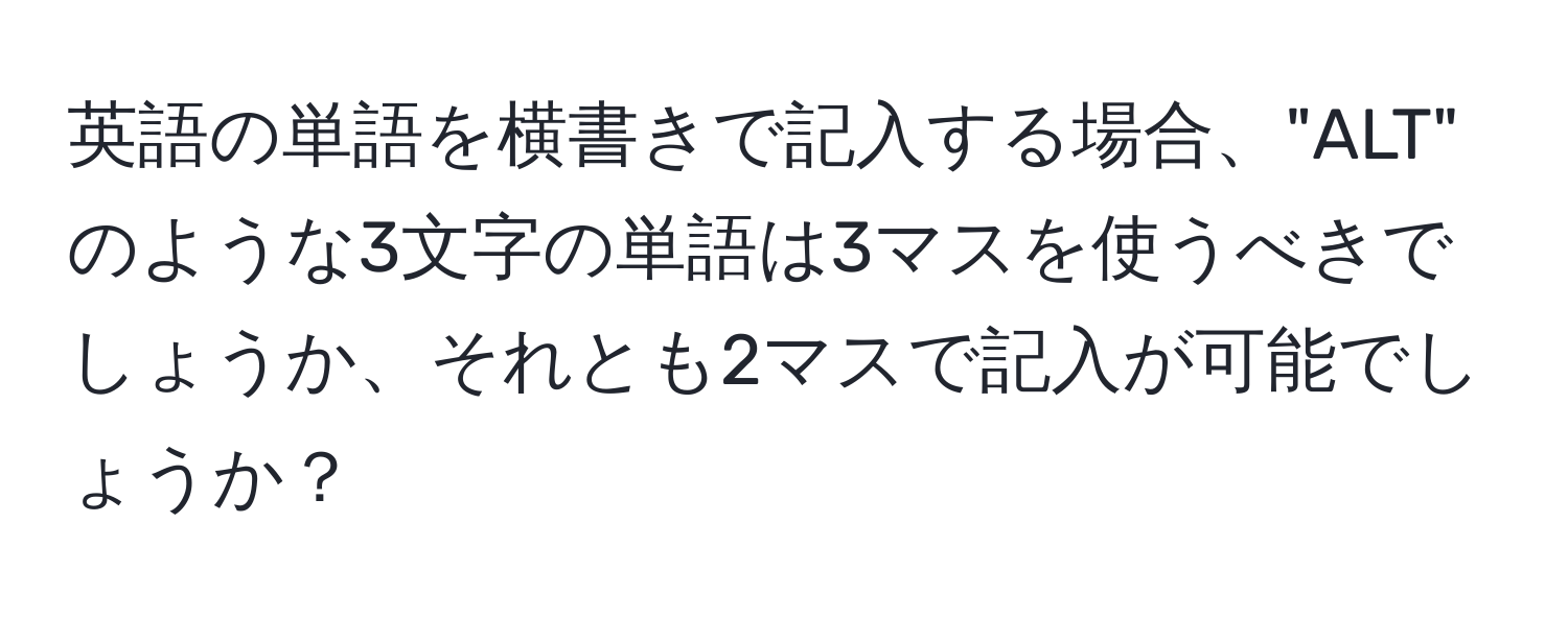 英語の単語を横書きで記入する場合、"ALT" のような3文字の単語は3マスを使うべきでしょうか、それとも2マスで記入が可能でしょうか？