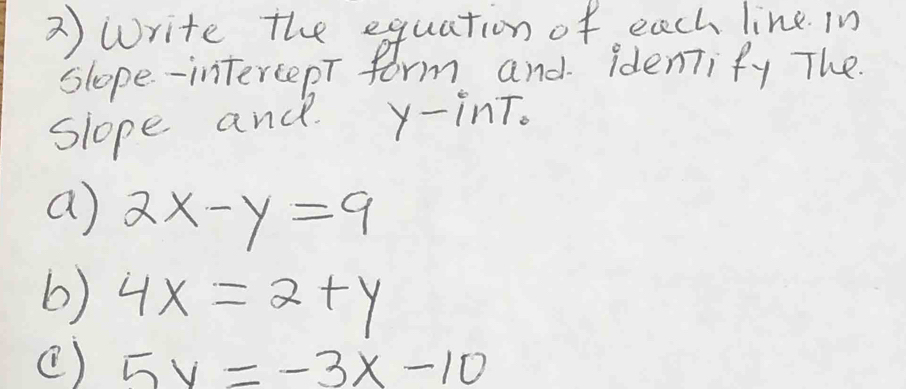 Write the equation of each line. in 
slope-intertepT form and. idenTify The. 
slope ance y -inT. 
a 2x-y=9
6) 4x=2+y
() 5v=-3x-10