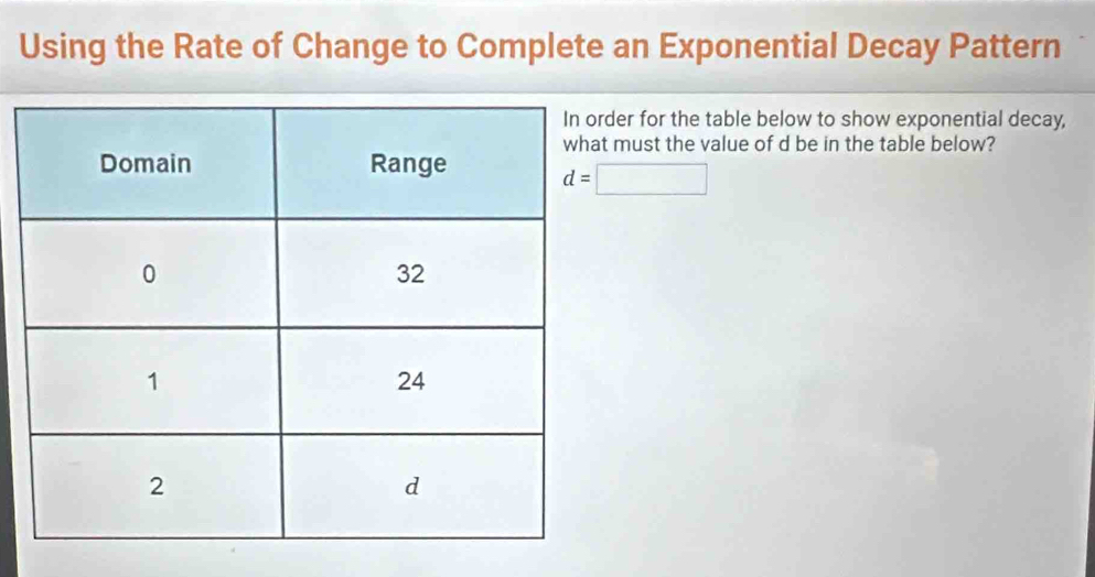 Using the Rate of Change to Complete an Exponential Decay Pattern 
er for the table below to show exponential decay, 
must the value of d be in the table below?
d=□