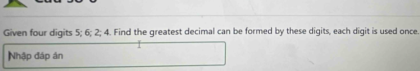 Given four digits 5; 6; 2; 4. Find the greatest decimal can be formed by these digits, each digit is used once. 
Nhập đáp ản