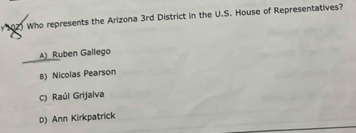 Who represents the Arizona 3rd District in the U.S. House of Representatives?
A) Ruben Gallego
B) Nicolas Pearson
C) Raúl Grijalva
D) Ann Kirkpatrick