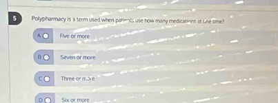 Polypharmacy is a term used when parients use how many medications at one time?
Five or more
Seven or more
Three or more
Six or more