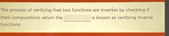 The process of verifying that two functions are inverses by checking if 
_ 
their compositions return the is known as verifying inverse 
functions.