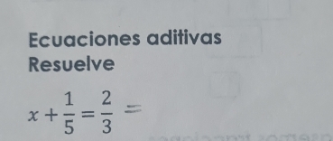 Ecuaciones aditivas 
Resuelve
x+ 1/5 = 2/3 