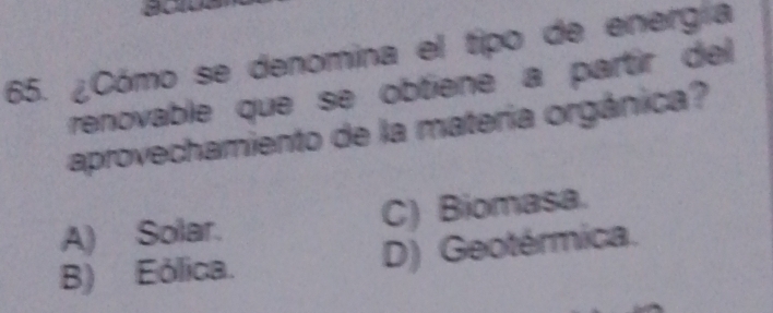 ¿Cómo se denomina el tipo de energía
renovable que se obtiene a partir del
aprovechamiento de la matería orgánica?
A) Solar. C) Biomasa.
B) Eólica. D) Geotérmica.