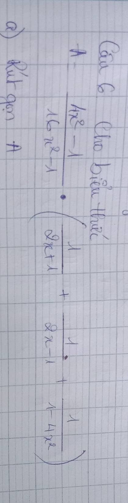 Cau 6 (ho bièu tha
A= (4x^2-1)/16x^2-1 · ( 1/2x+1 + 1/2x-1 + 1/1-4x^2 )
a Rurgon A