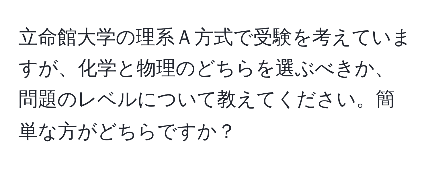 立命館大学の理系Ａ方式で受験を考えていますが、化学と物理のどちらを選ぶべきか、問題のレベルについて教えてください。簡単な方がどちらですか？