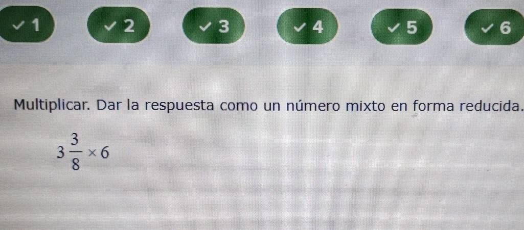 1
2
3
4
5
6
Multiplicar. Dar la respuesta como un número mixto en forma reducida.
3 3/8 * 6