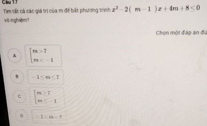 Tim tất cả các giá trị của m đế bất phương trình x^2-2(m-1)x+4m+8≤ 0
vô nghiệm?
Chọn một đáp án đứ
A beginarrayl m>7 m
B -1≤ m≤ 7
C beginarrayl m≥ 7 m≤ -1endarray.
D 1