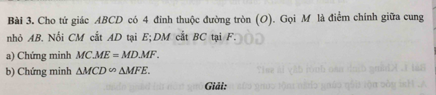 Cho tứ giác ABCD có 4 đỉnh thuộc đường tròn (O). Gọi M là điểm chính giữa cung 
nhỏ AB. Nối CM cắt AD tại E; DM cắt BC tại F. 
a) Chứng minh MC.ME=MD.MF. 
b) Chứng minh △ MCD∽ △ MFE. 
Giải: