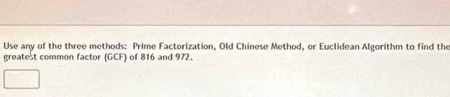 Use any of the three methods: Prime Factorization, Old Chinese Method, or Euclidean Algorithm to find the 
greatest common factor (GCF) of 816 and 972.