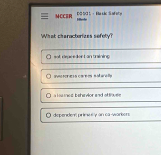 00101 - Basic Safety
NCC≡R 50min
What characterizes safety?
not dependent on training
awareness comes naturally
a learned behavior and attitude
dependent primarily on co-workers