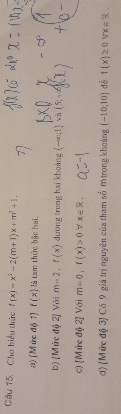 Cho biểu thức f(x)=x^2-2(m+1)x+m^2+1.
a) [Mức độ 1] f(x) là tam thức bậc hai.
b) [Mức độ 2] Với m=2, f(x) dương trong hai khoảng (-∈fty ;1) và (5;+∈fty f
c) [Mức độ 2] Với m=0, f(x)>0 V X∈ R.
d) [Mức độ 3] Có 9 giá trị nguyên của tham số mtrong khoảng (-10;10) để f(x)≥ 0forall x∈ R.