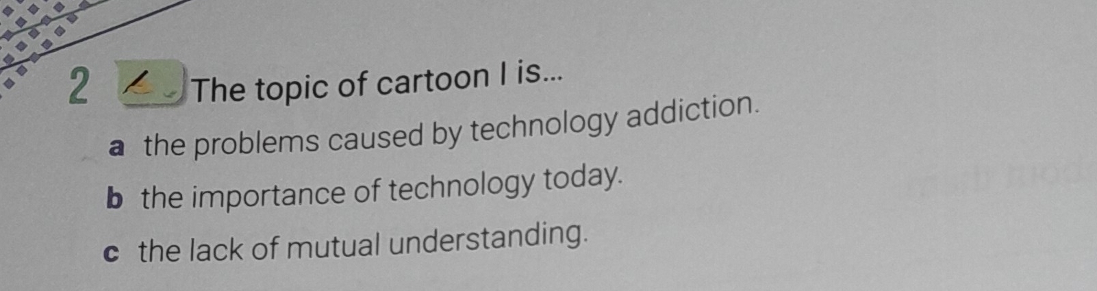 The topic of cartoon I is...
a the problems caused by technology addiction.
b the importance of technology today.
c the lack of mutual understanding.