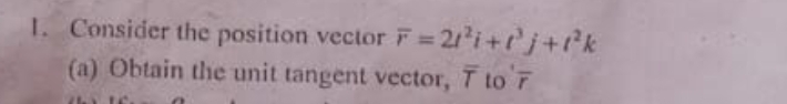 Consider the position vector overline r=2t^2i+t^3j+t^2k
(a) Obtain the unit tangent vector, overline T to overline r