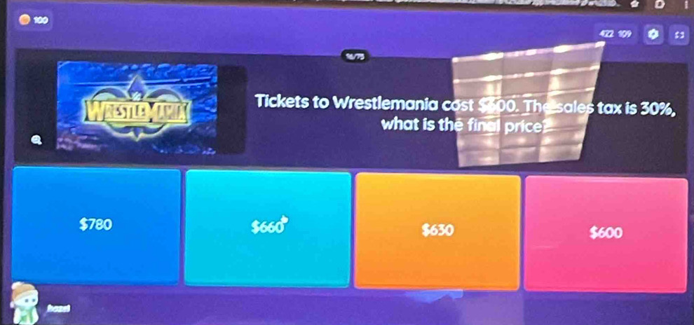 100
109 $1
Wrestlemarix Tickets to Wrestlemania cost $600. The sales tax is 30%,
what is the final price?
$660
$780 $630 $600