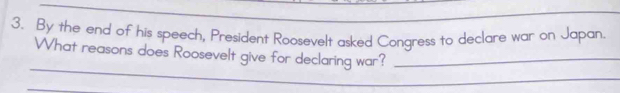 By the end of his speech, President Roosevelt asked Congress to declare war on Japan. 
_ 
What reasons does Roosevelt give for declaring war?_ 
_