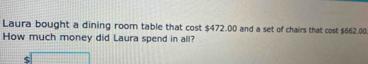 Laura bought a dining room table that cost $472.00 and a set of chairs that cost $662.00
How much money did Laura spend in all?
$ []+(1+1)+(1+1)+(1+1)]