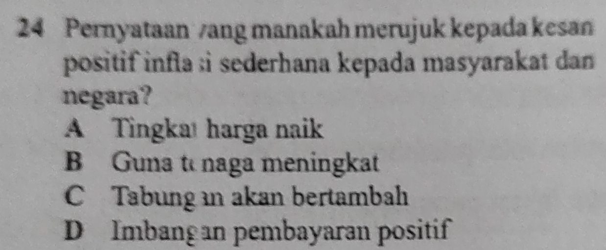 Pernyataan /ang manakah merujuk kepada kesan
positif infla :i sederhana kepada masyarakat dan 
negara?
A Tingkat harga naik
B Guna t naga meningkat
C Tabungin akan bertambah
D Imbang an pembayaran positif